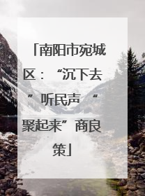 南阳市宛城区：“沉下去”听民声 “聚起来”商良策