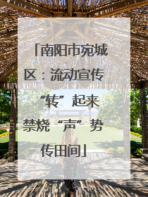 南阳市宛城区：流动宣传“转”起来 禁烧“声”势传田间