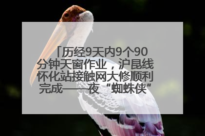 历经9天内9个90分钟天窗作业，沪昆线怀化站接触网大修顺利完成——夜“蜘蛛侠”，与时间赛跑