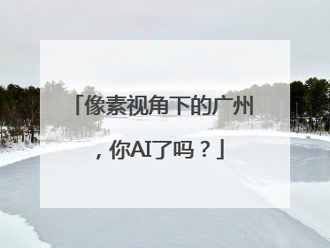 像素视角下的广州，你AI了吗？