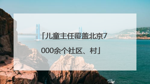 儿童主任覆盖北京7000余个社区、村