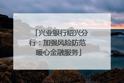 兴业银行绍兴分行：加强风险防范 暖心金融服务