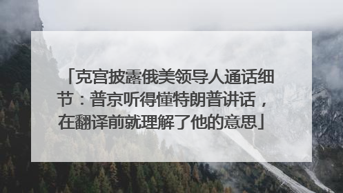 克宫披露俄美领导人通话细节：普京听得懂特朗普讲话，在翻译前就理解了他的意思