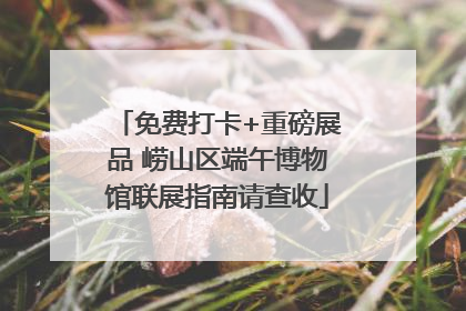 免费打卡+重磅展品 崂山区端午博物馆联展指南请查收