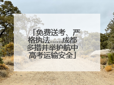 免费送考、严格执法……成都多措并举护航中高考运输安全