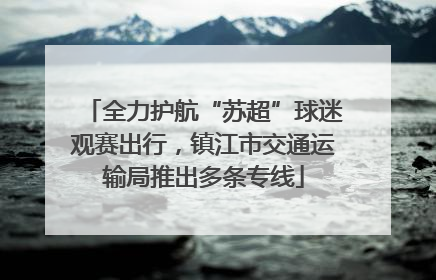 全力护航“苏超”球迷观赛出行，镇江市交通运输局推出多条专线