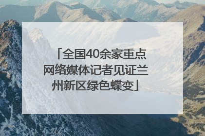 全国40余家重点网络媒体记者见证兰州新区绿色蝶变