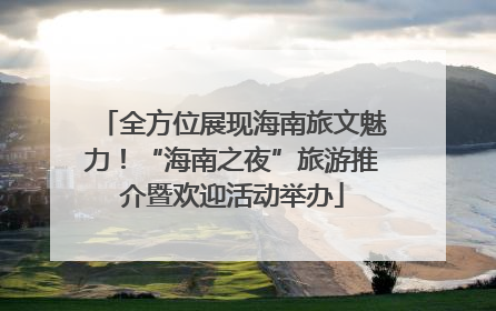 全方位展现海南旅文魅力！“海南之夜”旅游推介暨欢迎活动举办
