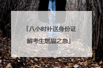 八小时补送身份证 解考生燃眉之急