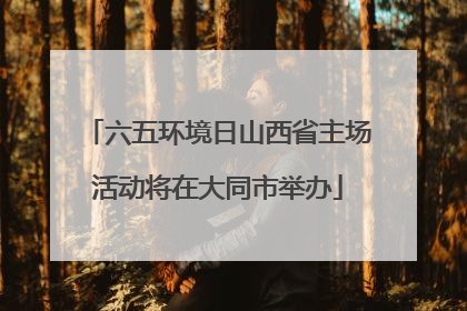 六五环境日山西省主场活动将在大同市举办