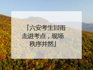 六安考生冒雨走进考点，现场秩序井然