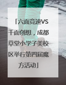 六面竞速VS千面创想，成都草堂小学子美校区举行第四届魔方活动