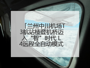 兰州中川机场T3航站楼登机桥迈入“智”时代 L4远程全自动模式全面启用