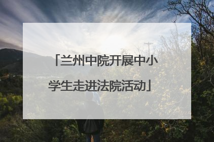 兰州中院开展中小学生走进法院活动