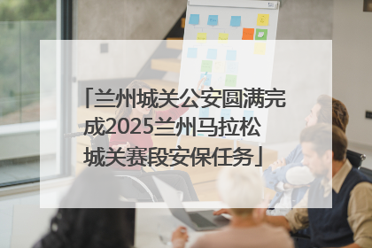 兰州城关公安圆满完成2025兰州马拉松城关赛段安保任务