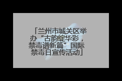 兰州市城关区举办“古韵绽华彩，禁毒谱新篇”国际禁毒日宣传活动