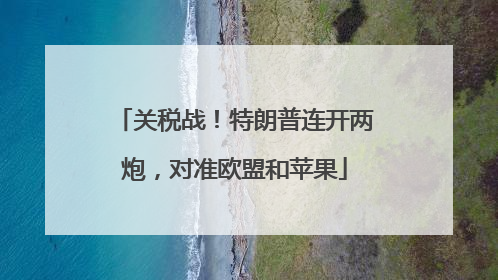 关税战！特朗普连开两炮，对准欧盟和苹果