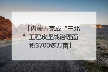 内蒙古完成“三北”工程攻坚战治理面积3700多万亩