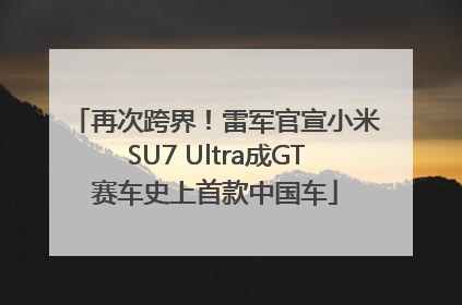 再次跨界！雷军官宣小米SU7 Ultra成GT赛车史上首款中国车