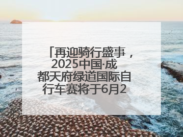 再迎骑行盛事，2025中国·成都天府绿道国际自行车赛将于6月28~29日举办