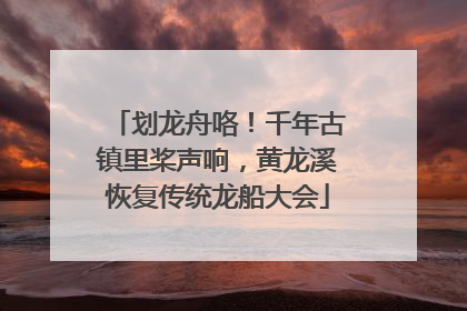 划龙舟咯！千年古镇里桨声响，黄龙溪恢复传统龙船大会
