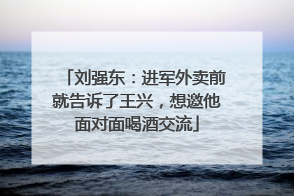 刘强东：进军外卖前就告诉了王兴，想邀他面对面喝酒交流