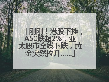 刚刚！港股下挫，A50跌超2%，亚太股市全线下跌，黄金突然拉升……
