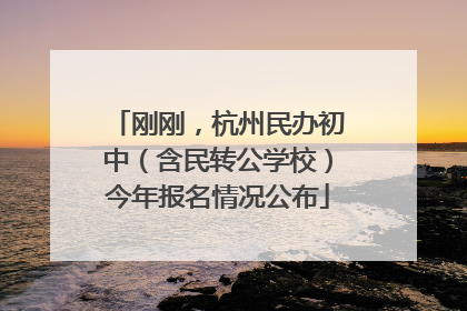 刚刚，杭州民办初中（含民转公学校）今年报名情况公布