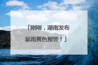 刚刚，湖南发布暴雨黄色预警！