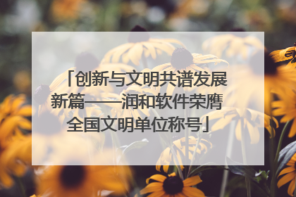创新与文明共谱发展新篇——润和软件荣膺全国文明单位称号