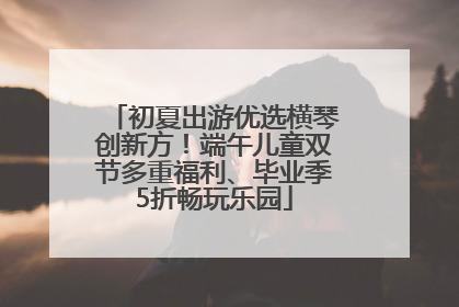 初夏出游优选横琴创新方！端午儿童双节多重福利、毕业季5折畅玩乐园
