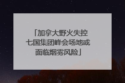 加拿大野火失控 七国集团峰会场地或面临烟雾风险