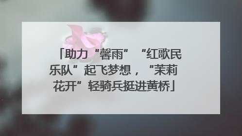 助力“馨雨”“红歌民乐队”起飞梦想，“茉莉花开”轻骑兵挺进黄桥