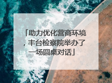 助力优化营商环境，丰台检察院举办了一场圆桌对话