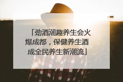 劲酒潮趣养生会火爆成都，保健养生酒成全民养生新潮流