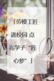 劳模工匠进校园 点亮学子“匠心梦”