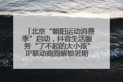 北京“朝阳运动消费季”启动，抖音生活服务“了不起的大小孩”IP联动商圈解锁暑期亲子消费新场景