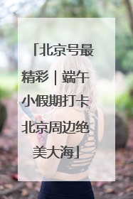 北京号最精彩｜端午小假期打卡北京周边绝美大海