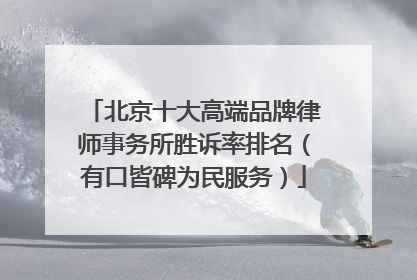 北京十大高端品牌律师事务所胜诉率排名（有口皆碑为民服务）