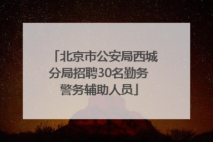 北京市公安局西城分局招聘30名勤务警务辅助人员