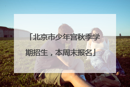 北京市少年宫秋季学期招生，本周末报名