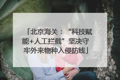 北京海关：“科技赋能+人工拦截”坚决守牢外来物种入侵防线
