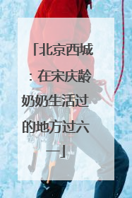 北京西城：在宋庆龄奶奶生活过的地方过六一