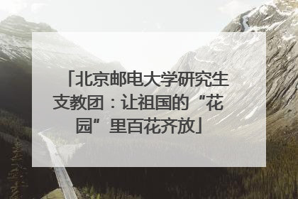 北京邮电大学研究生支教团：让祖国的“花园”里百花齐放