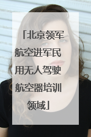 北京领军航空进军民用无人驾驶航空器培训领域