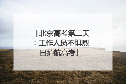北京高考第二天：工作人员不惧烈日护航高考