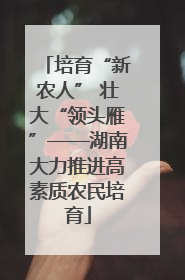 培育“新农人” 壮大“领头雁”——湖南大力推进高素质农民培育