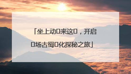 坐上动⻋来这⾥，开启⼀场古蜀⽂化探秘之旅