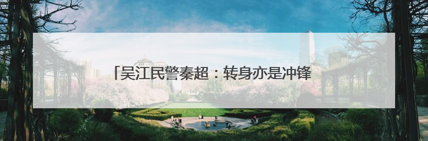 吴江民警秦超：转身亦是冲锋 他从“门外汉”到“行家里手”