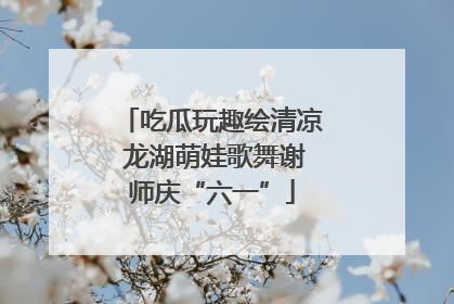 吃瓜玩趣绘清凉 龙湖萌娃歌舞谢师庆“六一”